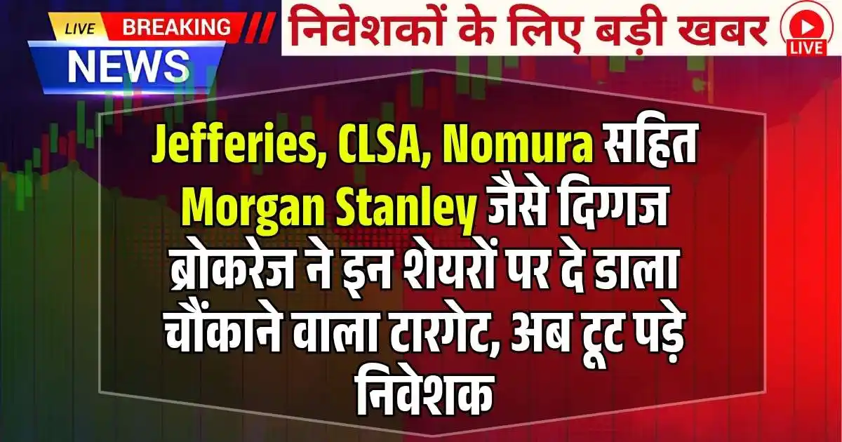 Jefferies, CLSA, Nomura सहित Morgan Stanley जैसे दिग्गज ब्रोकरेज ने इन शेयरों पर दे डाला चौंकाने वाला टारगेट, अब टूट पड़े निवेशक