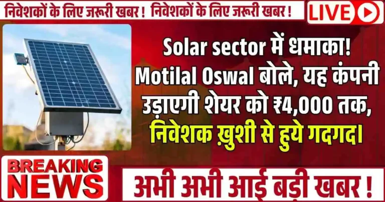 Solar sector में धमाका! Motilal Oswal बोले, यह कंपनी उड़ाएगी शेयर को ₹4,000 तक, निवेशक ख़ुशी से हुये गदगद।