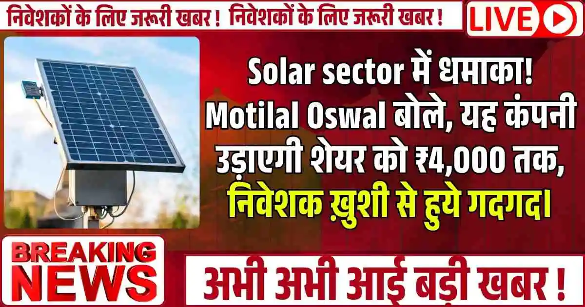 Solar sector में धमाका! Motilal Oswal बोले, यह कंपनी उड़ाएगी शेयर को ₹4,000 तक, निवेशक ख़ुशी से हुये गदगद।
