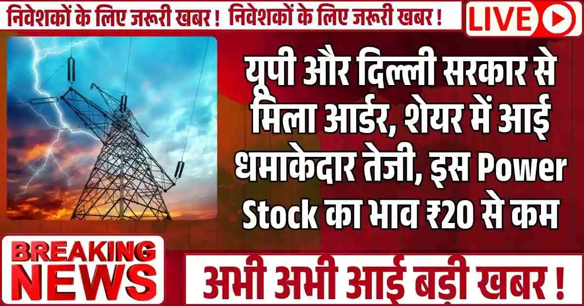 यूपी और दिल्ली सरकार से मिला आर्डर, शेयर में आई धमाकेदार तेजी, इस Power Stock का भाव ₹20 से कम