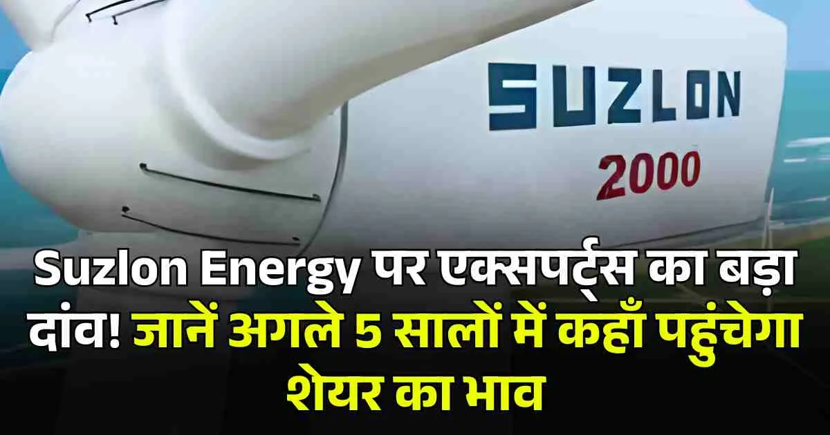 Suzlon Energy पर एक्सपर्ट्स का बड़ा दांव! जानें अगले 5 सालों में कहाँ पहुंचेगा शेयर का भाव