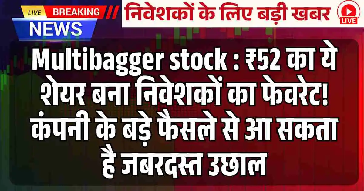 Multibagger stock : ₹52 का ये शेयर बना निवेशकों का फेवरेट! कंपनी के बड़े फैसले से आ सकता है जबरदस्त उछाल
